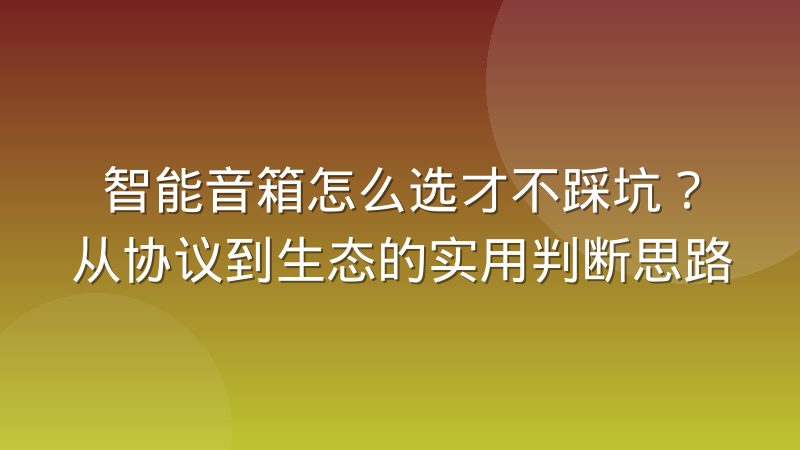 智能音箱怎么选才不踩坑?从协议到生态的实用判断思路